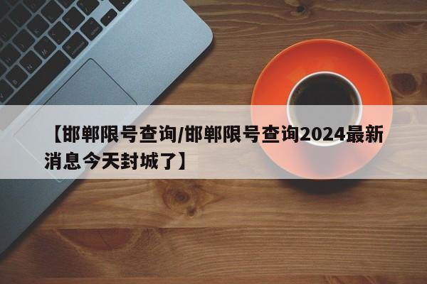 【邯郸限号查询/邯郸限号查询2024最新消息今天封城了】