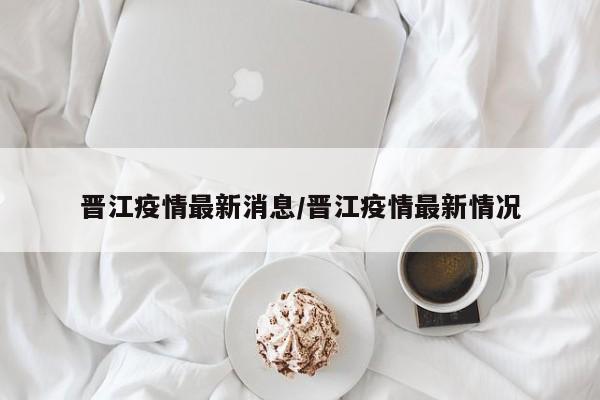 晋江疫情最新消息/晋江疫情最新情况