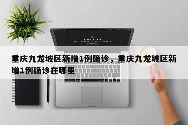 重庆九龙坡区新增1例确诊，重庆九龙坡区新增1例确诊在哪里