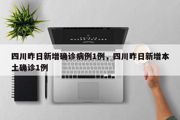 四川昨日新增确诊病例1例，四川昨日新增本土确诊1例