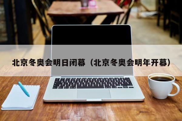 北京冬奥会明日闭幕（北京冬奥会明年开幕）