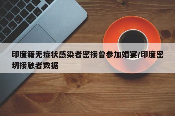 印度籍无症状感染者密接曾参加婚宴/印度密切接触者数据
