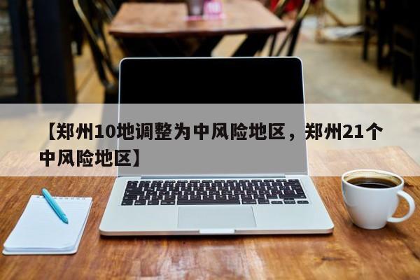 【郑州10地调整为中风险地区，郑州21个中风险地区】