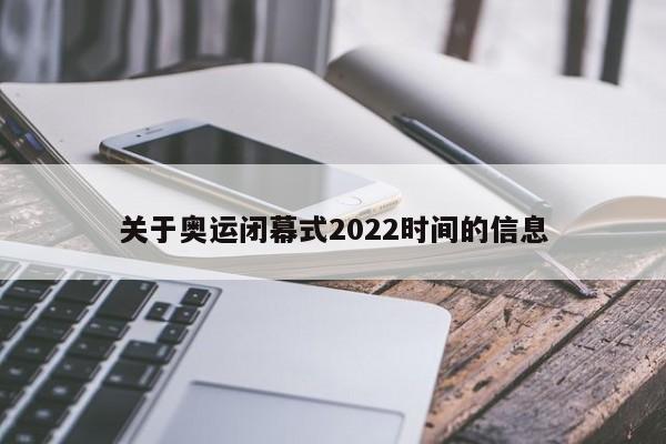 关于奥运闭幕式2022时间的信息