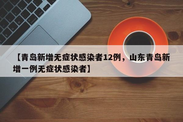 【青岛新增无症状感染者12例，山东青岛新增一例无症状感染者】