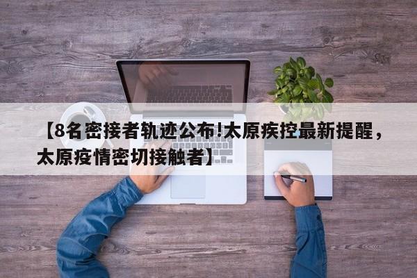 【8名密接者轨迹公布!太原疾控最新提醒，太原疫情密切接触者】