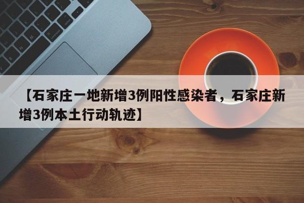 【石家庄一地新增3例阳性感染者，石家庄新增3例本土行动轨迹】