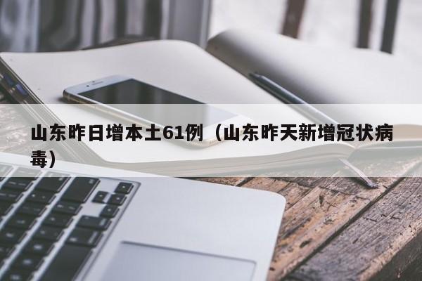 山东昨日增本土61例（山东昨天新增冠状病毒）