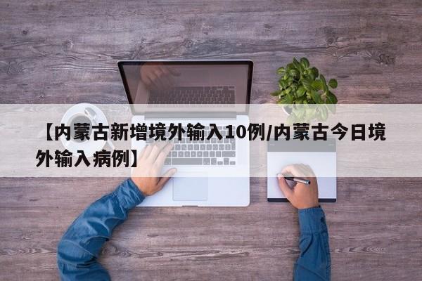 【内蒙古新增境外输入10例/内蒙古今日境外输入病例】