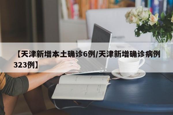 【天津新增本土确诊6例/天津新增确诊病例323例】