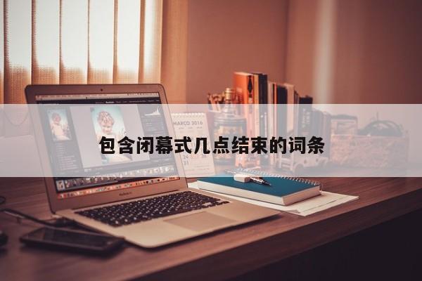 包含闭幕式几点结束的词条