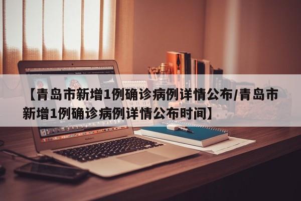 【青岛市新增1例确诊病例详情公布/青岛市新增1例确诊病例详情公布时间】