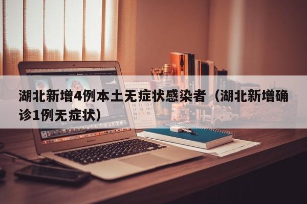 湖北新增4例本土无症状感染者（湖北新增确诊1例无症状）