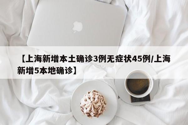 【上海新增本土确诊3例无症状45例/上海新增5本地确诊】