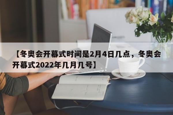 【冬奥会开幕式时间是2月4日几点，冬奥会开幕式2022年几月几号】