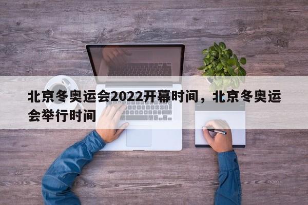 北京冬奥运会2022开幕时间，北京冬奥运会举行时间