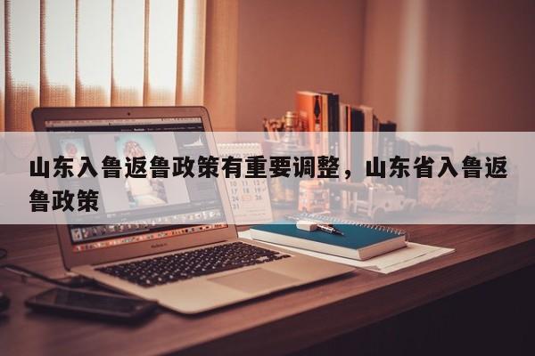 山东入鲁返鲁政策有重要调整，山东省入鲁返鲁政策