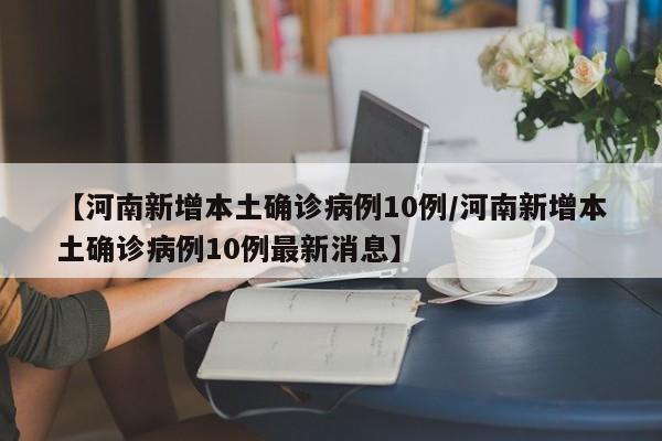 【河南新增本土确诊病例10例/河南新增本土确诊病例10例最新消息】