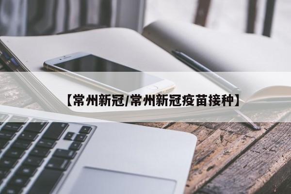 【常州新冠/常州新冠疫苗接种】