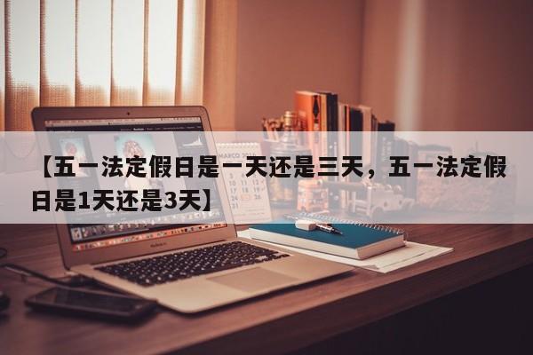 【五一法定假日是一天还是三天，五一法定假日是1天还是3天】
