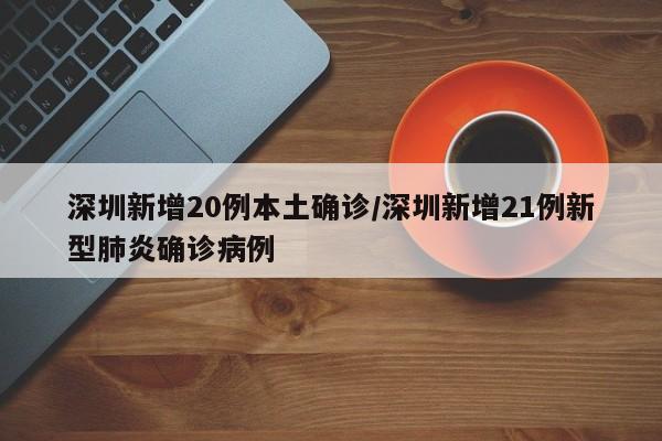 深圳新增20例本土确诊/深圳新增21例新型肺炎确诊病例