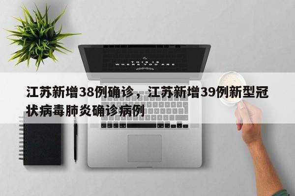 江苏新增38例确诊，江苏新增39例新型冠状病毒肺炎确诊病例