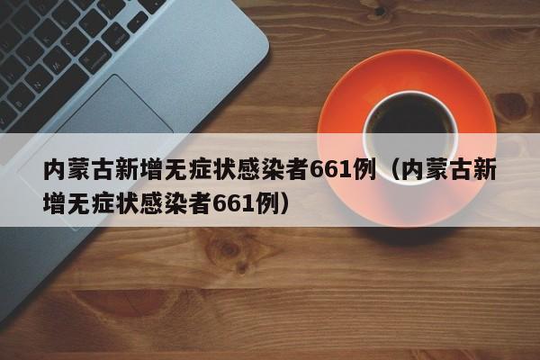 内蒙古新增无症状感染者661例（内蒙古新增无症状感染者661例）