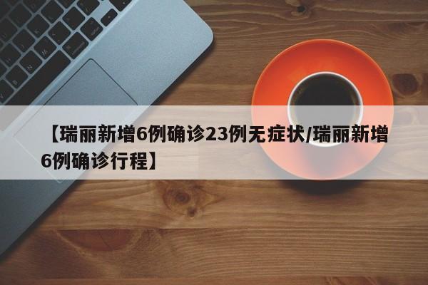 【瑞丽新增6例确诊23例无症状/瑞丽新增6例确诊行程】