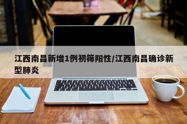 江西南昌新增1例初筛阳性/江西南昌确诊新型肺炎