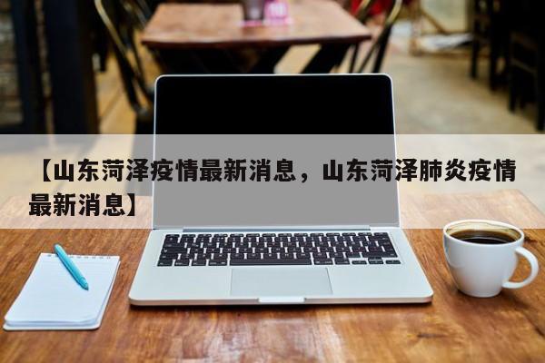 【山东菏泽疫情最新消息，山东菏泽肺炎疫情最新消息】