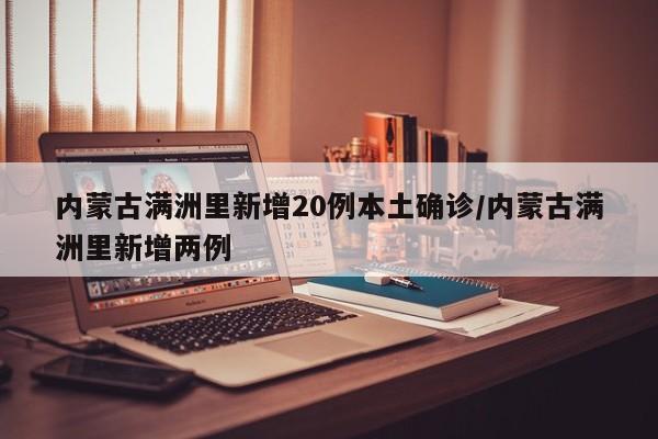 内蒙古满洲里新增20例本土确诊/内蒙古满洲里新增两例