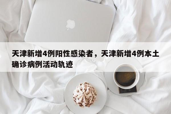天津新增4例阳性感染者，天津新增4例本土确诊病例活动轨迹
