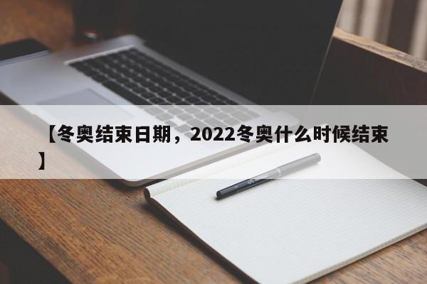 【冬奥结束日期，2022冬奥什么时候结束】