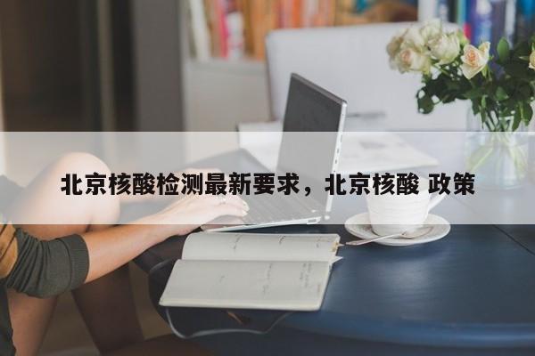 北京核酸检测最新要求，北京核酸 政策