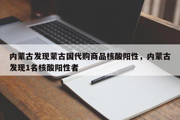 内蒙古发现蒙古国代购商品核酸阳性，内蒙古发现1名核酸阳性者
