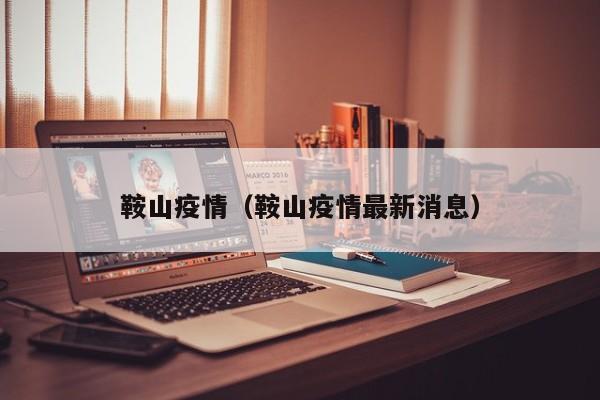 鞍山疫情（鞍山疫情最新消息）