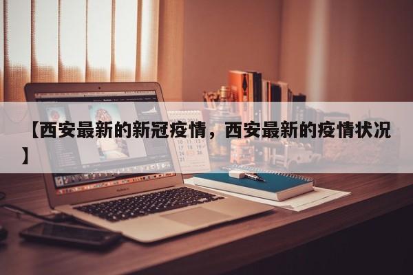 【西安最新的新冠疫情，西安最新的疫情状况】