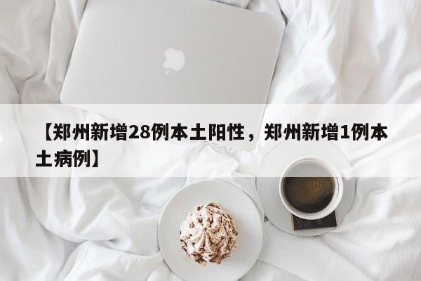 【郑州新增28例本土阳性，郑州新增1例本土病例】