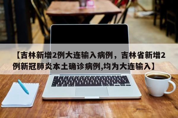 【吉林新增2例大连输入病例，吉林省新增2例新冠肺炎本土确诊病例,均为大连输入】