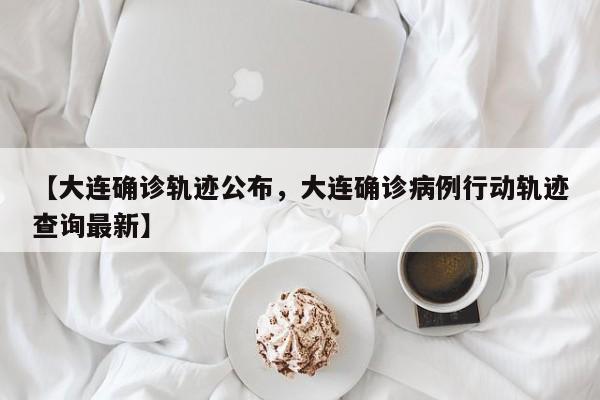 【大连确诊轨迹公布，大连确诊病例行动轨迹查询最新】
