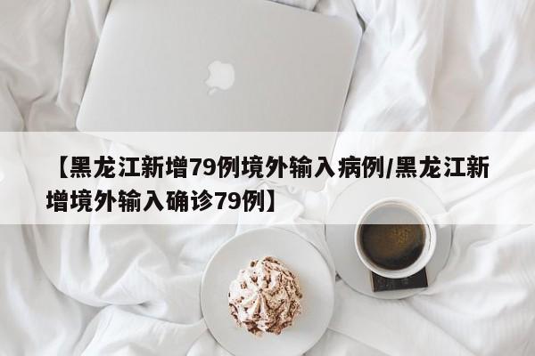 【黑龙江新增79例境外输入病例/黑龙江新增境外输入确诊79例】
