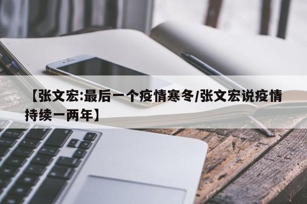 【张文宏:最后一个疫情寒冬/张文宏说疫情持续一两年】