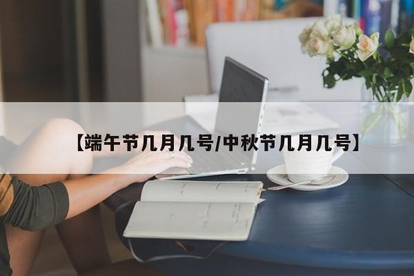 【端午节几月几号/中秋节几月几号】