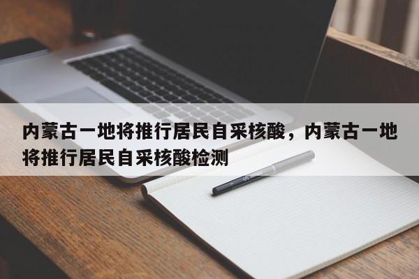 内蒙古一地将推行居民自采核酸，内蒙古一地将推行居民自采核酸检测