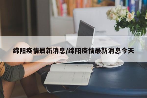 绵阳疫情最新消息/绵阳疫情最新消息今天