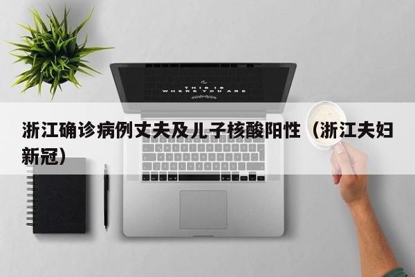浙江确诊病例丈夫及儿子核酸阳性（浙江夫妇新冠）