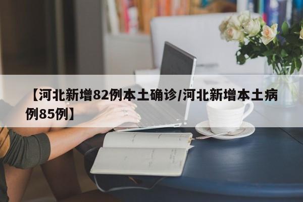 【河北新增82例本土确诊/河北新增本土病例85例】