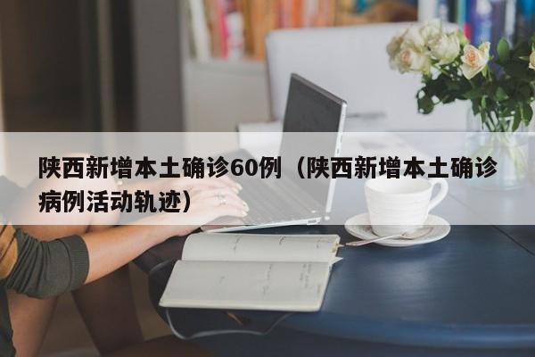 陕西新增本土确诊60例（陕西新增本土确诊病例活动轨迹）