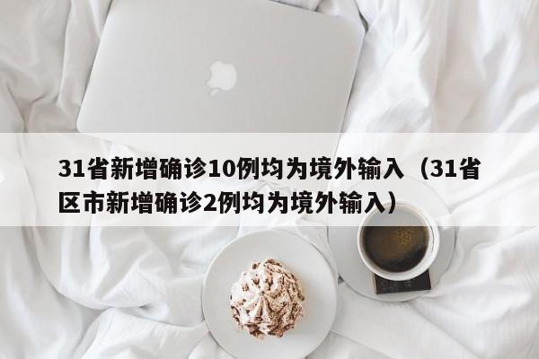 31省新增确诊10例均为境外输入（31省区市新增确诊2例均为境外输入）