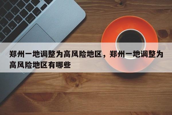 郑州一地调整为高风险地区，郑州一地调整为高风险地区有哪些